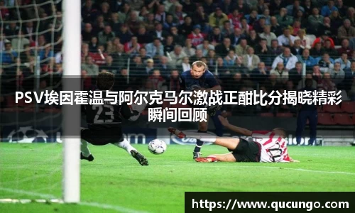 PSV埃因霍温与阿尔克马尔激战正酣比分揭晓精彩瞬间回顾
