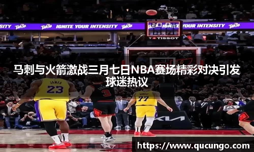 马刺与火箭激战三月七日NBA赛场精彩对决引发球迷热议