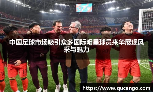 中国足球市场吸引众多国际明星球员来华展现风采与魅力